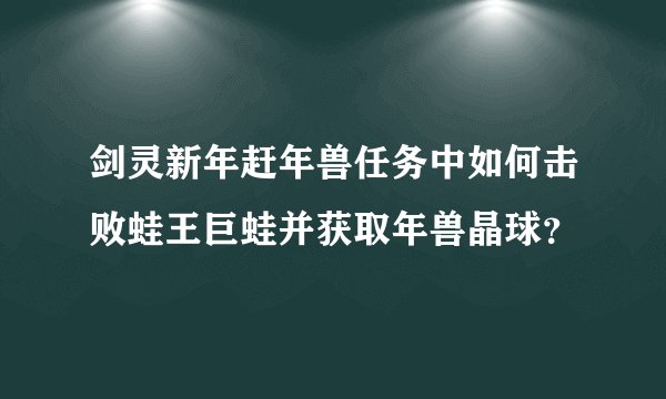 剑灵新年赶年兽任务中如何击败蛙王巨蛙并获取年兽晶球？
