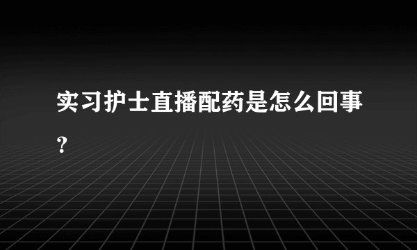 实习护士直播配药是怎么回事?