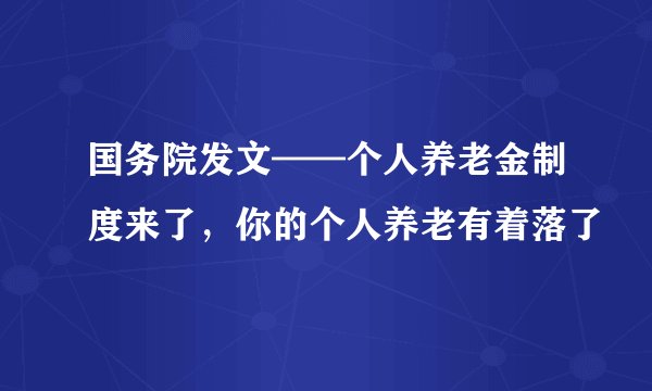 国务院发文——个人养老金制度来了，你的个人养老有着落了