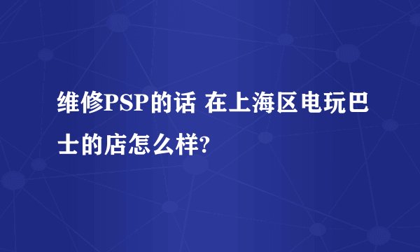 维修PSP的话 在上海区电玩巴士的店怎么样?