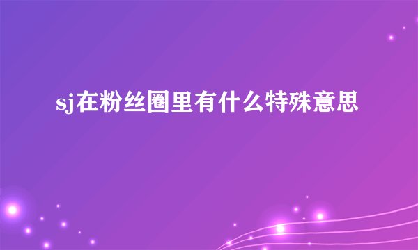 sj在粉丝圈里有什么特殊意思
