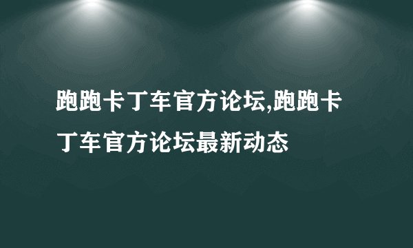 跑跑卡丁车官方论坛,跑跑卡丁车官方论坛最新动态