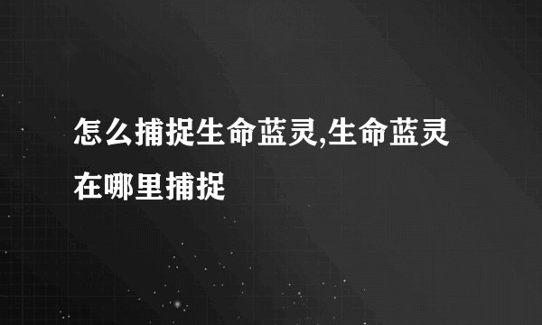 怎么捕捉生命蓝灵,生命蓝灵在哪里捕捉