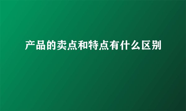 产品的卖点和特点有什么区别