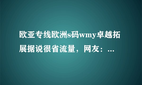 欧亚专线欧洲s码wmy卓越拓展据说很省流量，网友：亲测为真
