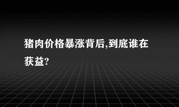 猪肉价格暴涨背后,到底谁在获益?