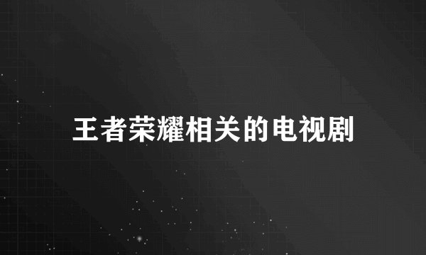 王者荣耀相关的电视剧