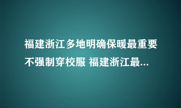 福建浙江多地明确保暖最重要不强制穿校服 福建浙江最低气温是多少
