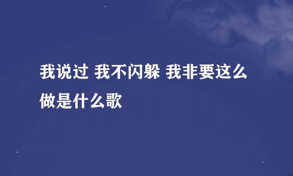 我说过 我不闪躲 我非要这么做是什么歌