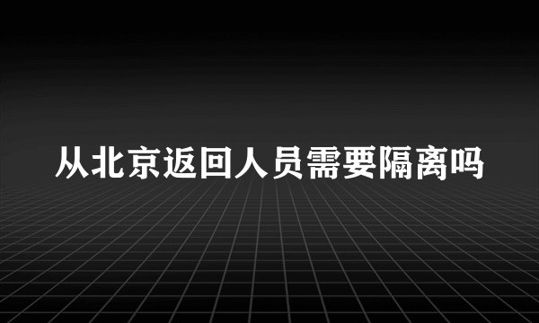 从北京返回人员需要隔离吗