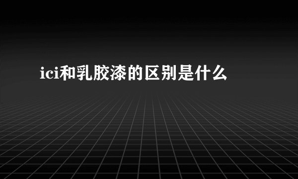 ici和乳胶漆的区别是什么