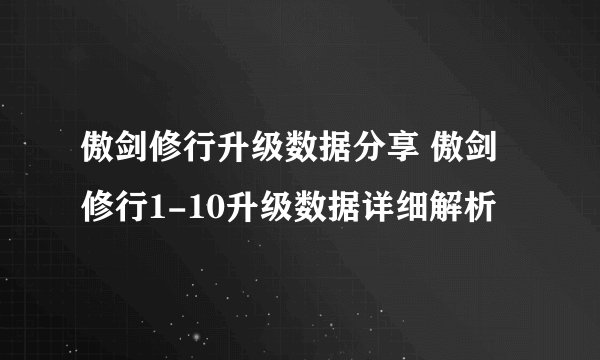 傲剑修行升级数据分享 傲剑修行1-10升级数据详细解析