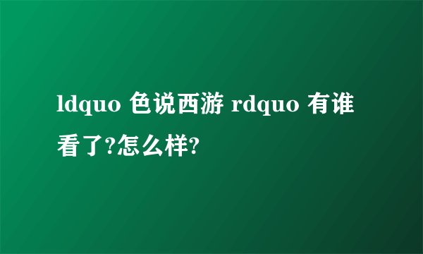 ldquo 色说西游 rdquo 有谁看了?怎么样?