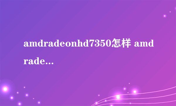 amdradeonhd7350怎样 amdradeonhd7350