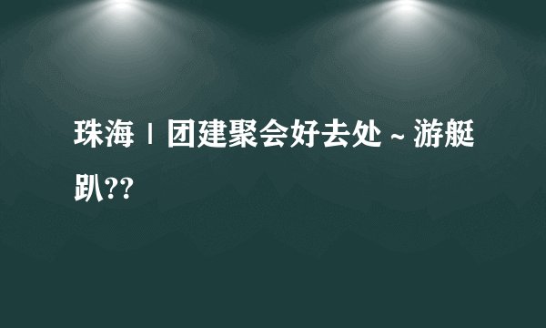 珠海｜团建聚会好去处～游艇趴??