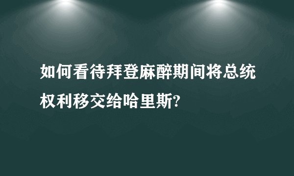 如何看待拜登麻醉期间将总统权利移交给哈里斯?