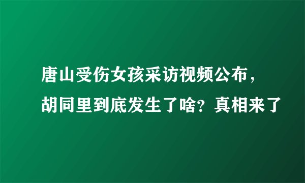 唐山受伤女孩采访视频公布，胡同里到底发生了啥？真相来了