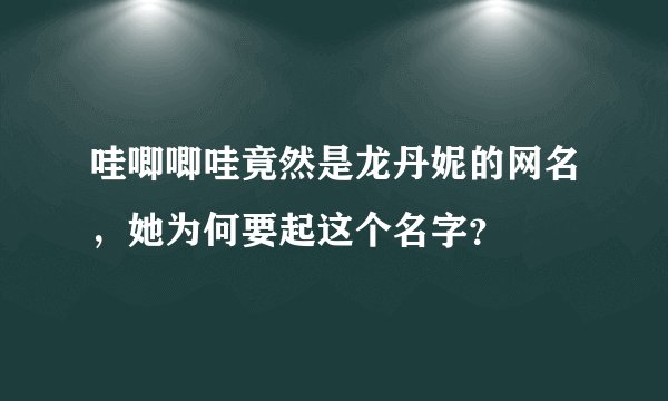 哇唧唧哇竟然是龙丹妮的网名，她为何要起这个名字？