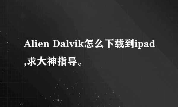 Alien Dalvik怎么下载到ipad,求大神指导。
