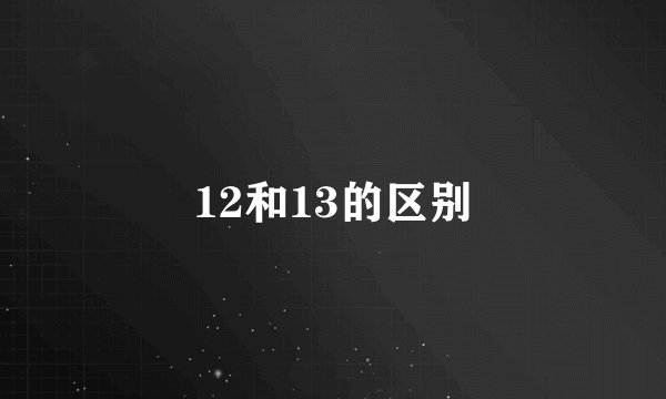 12和13的区别