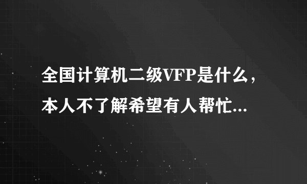 全国计算机二级VFP是什么，本人不了解希望有人帮忙解决一下，谢谢