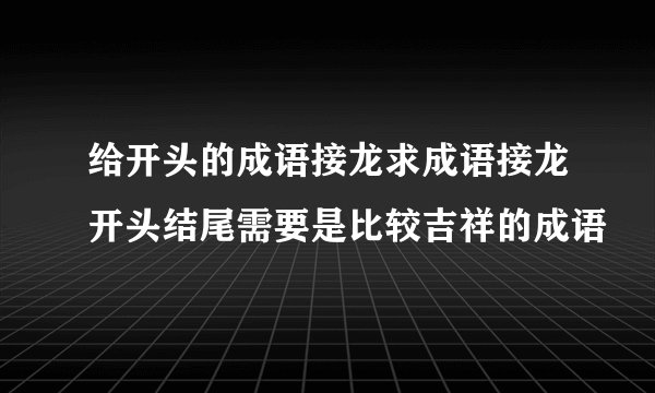 给开头的成语接龙求成语接龙开头结尾需要是比较吉祥的成语