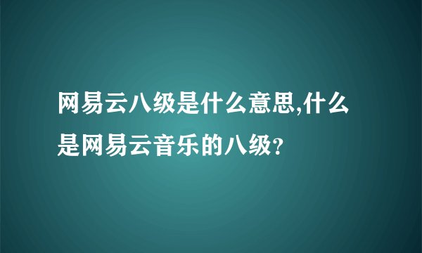 网易云八级是什么意思,什么是网易云音乐的八级？