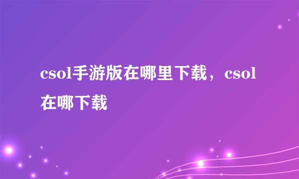 csol手游版在哪里下载，csol在哪下载