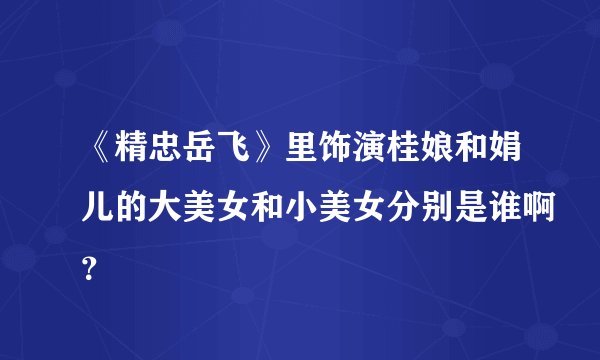 《精忠岳飞》里饰演桂娘和娟儿的大美女和小美女分别是谁啊？