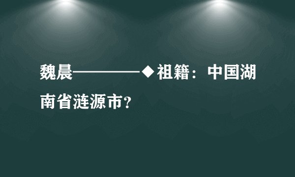 魏晨————◆祖籍：中国湖南省涟源市？