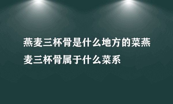 燕麦三杯骨是什么地方的菜燕麦三杯骨属于什么菜系