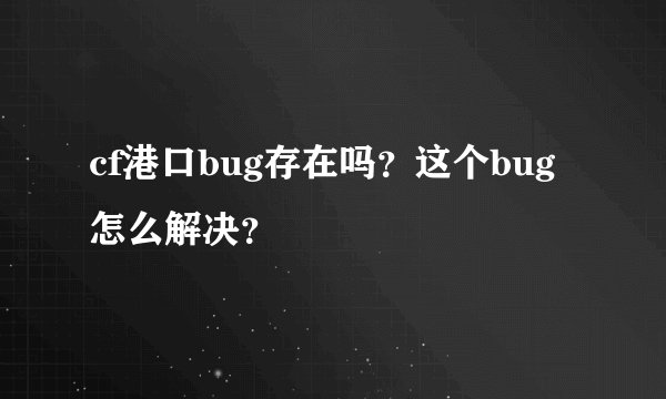 cf港口bug存在吗？这个bug怎么解决？