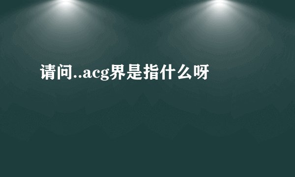 请问..acg界是指什么呀