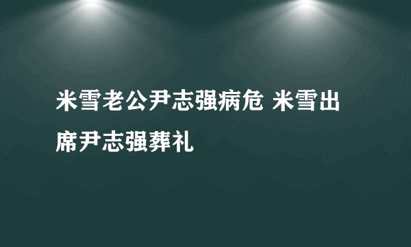 米雪老公尹志强病危 米雪出席尹志强葬礼