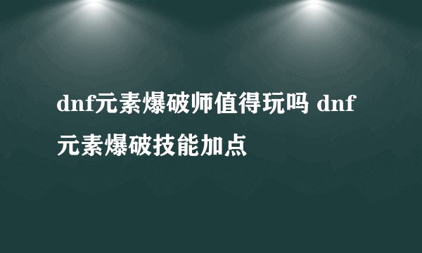 dnf元素爆破师值得玩吗 dnf元素爆破技能加点