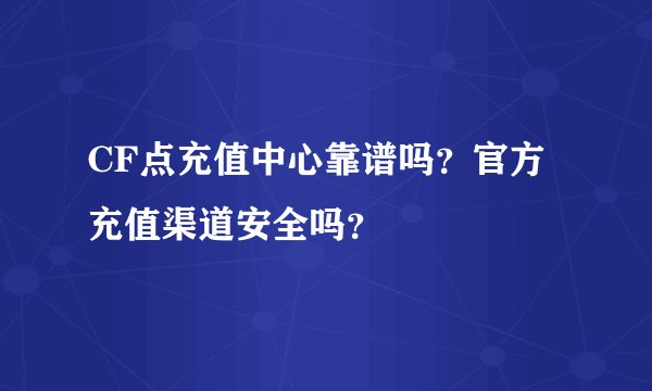 CF点充值中心靠谱吗？官方充值渠道安全吗？