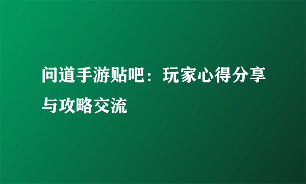 问道手游贴吧：玩家心得分享与攻略交流