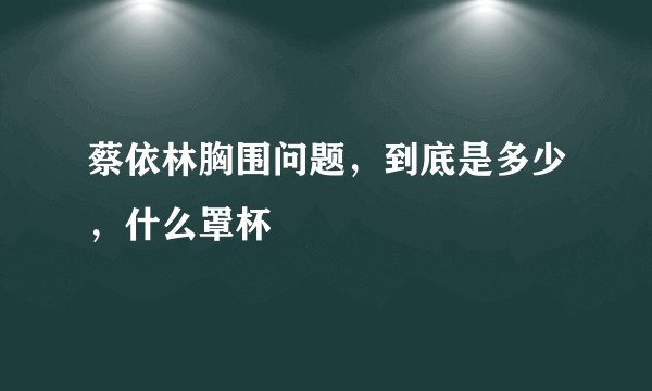 蔡依林胸围问题，到底是多少，什么罩杯