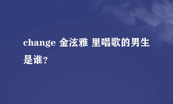change 金泫雅 里唱歌的男生是谁？