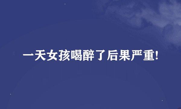 一天女孩喝醉了后果严重!