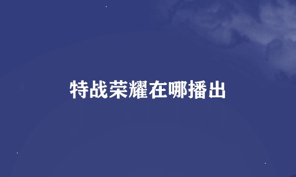 特战荣耀在哪播出