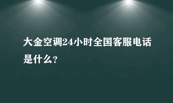 大金空调24小时全国客服电话是什么？