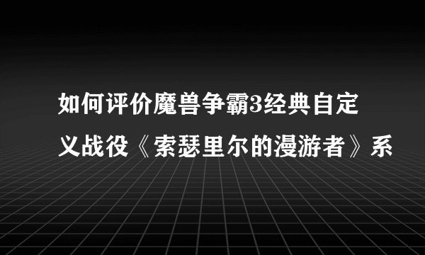 如何评价魔兽争霸3经典自定义战役《索瑟里尔的漫游者》系