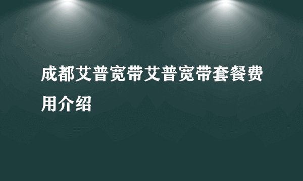 成都艾普宽带艾普宽带套餐费用介绍