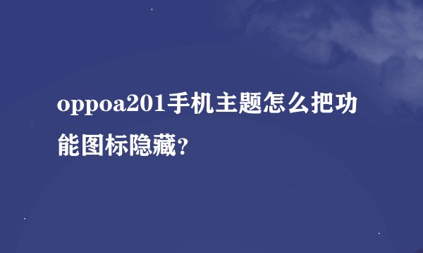 oppoa201手机主题怎么把功能图标隐藏？
