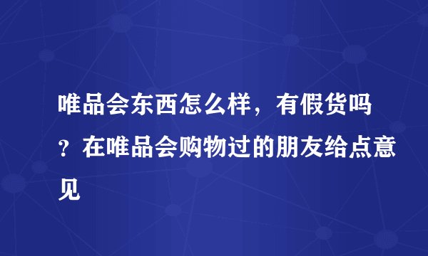 唯品会东西怎么样，有假货吗？在唯品会购物过的朋友给点意见