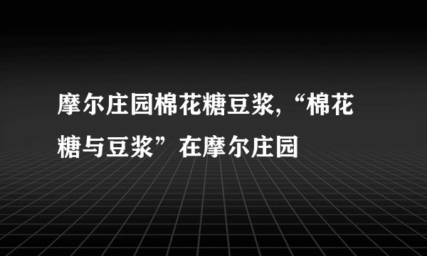 摩尔庄园棉花糖豆浆,“棉花糖与豆浆”在摩尔庄园