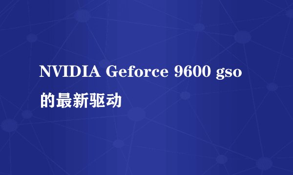 NVIDIA Geforce 9600 gso的最新驱动