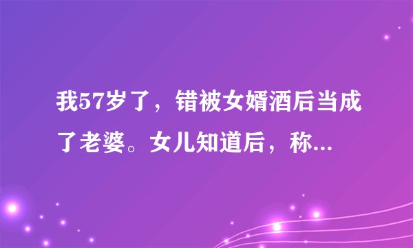我57岁了，错被女婿酒后当成了老婆。女儿知道后，称赞他做得很好