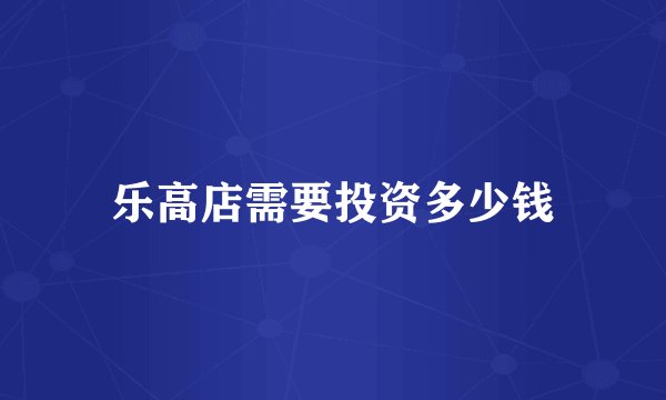 乐高店需要投资多少钱